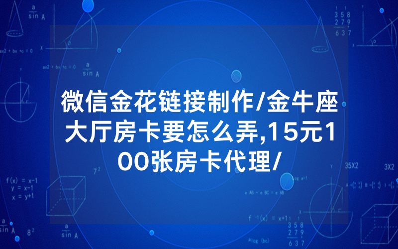 微信金花链接制作/金牛座大厅房卡要怎么弄,15元100张房卡代理/