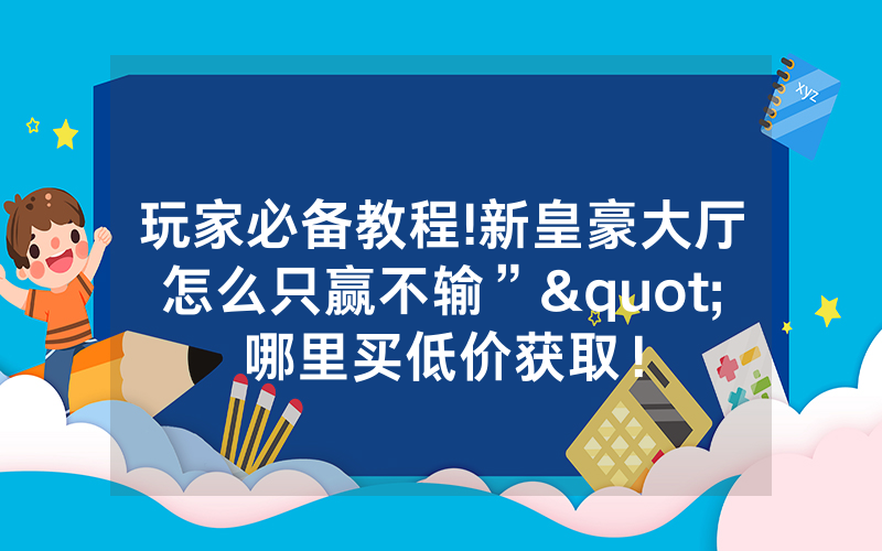 玩家必备教程!新皇豪大厅怎么只赢不输”"哪里买低价获取！