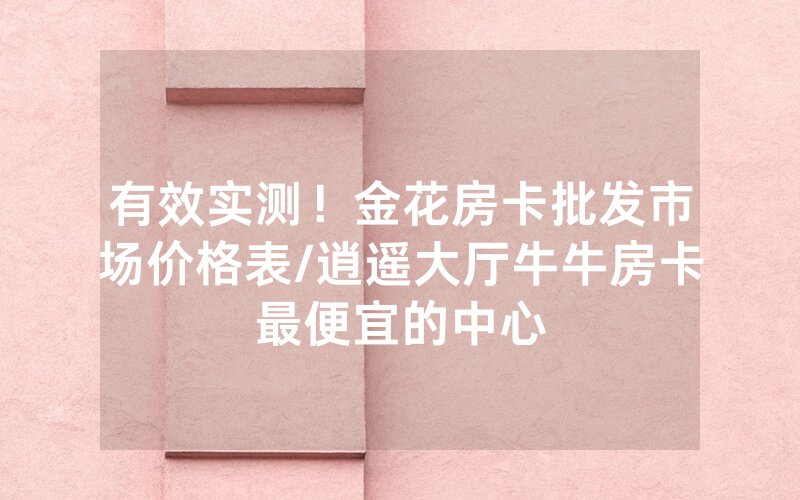 有效实测！金花房卡批发市场价格表/逍遥大厅牛牛房卡最便宜的中心