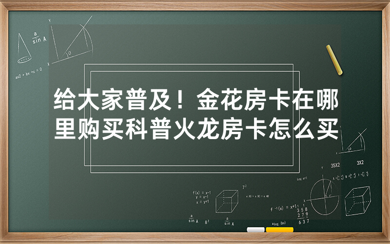 给大家普及！金花房卡在哪里购买科普火龙房卡怎么买