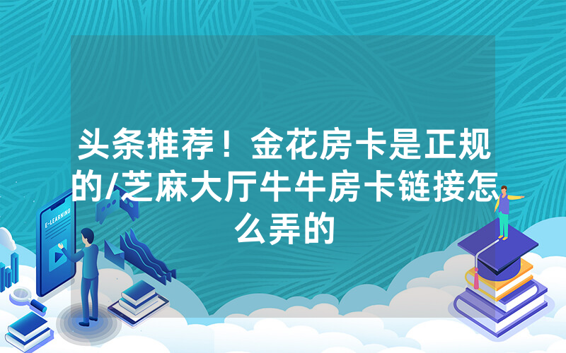 头条推荐！金花房卡是正规的/芝麻大厅牛牛房卡链接怎么弄的