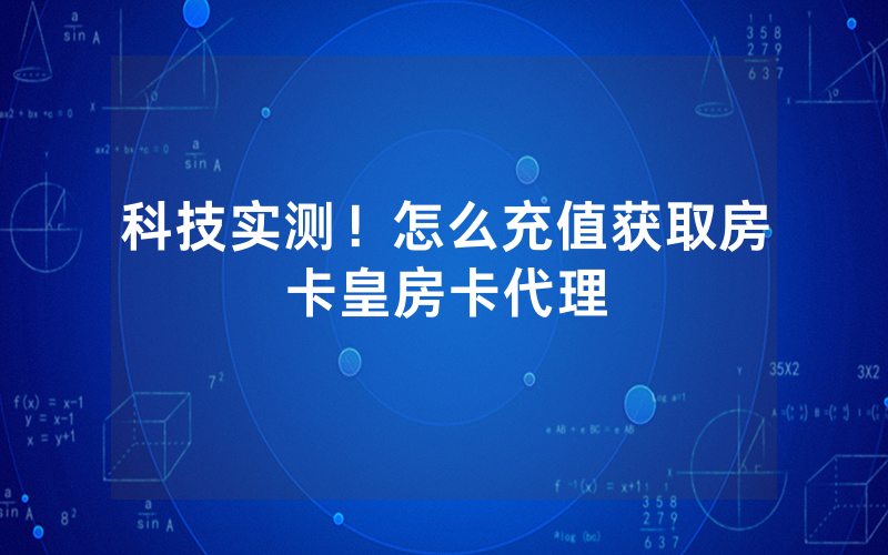 科技实测！怎么充值获取房卡皇房卡代理