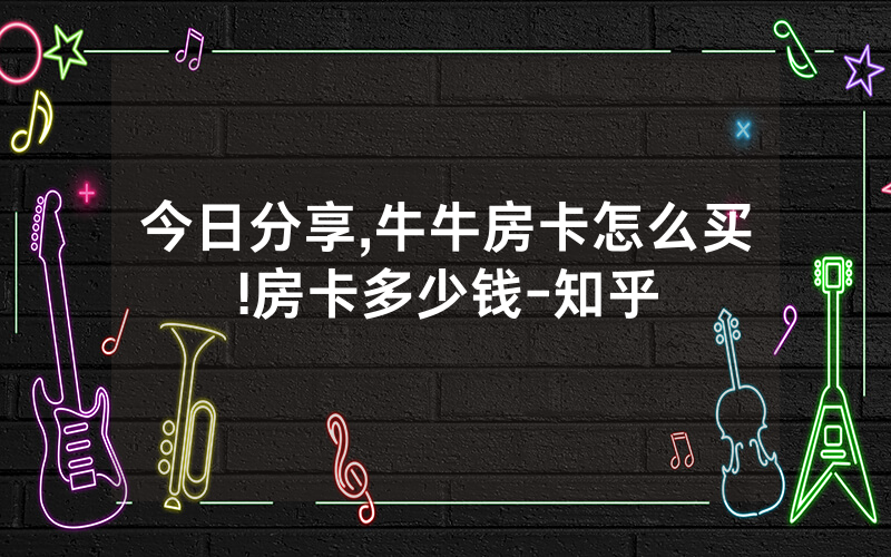 今日分享,牛牛房卡怎么买!房卡多少钱-知乎