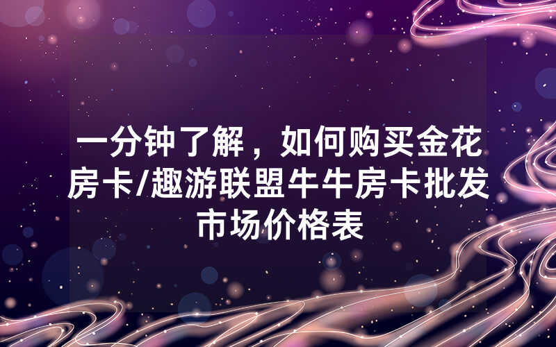 一分钟了解，如何购买金花房卡/趣游联盟牛牛房卡批发市场价格表