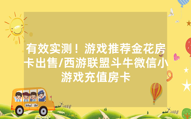 有效实测！游戏推荐金花房卡出售/西游联盟斗牛微信小游戏充值房卡