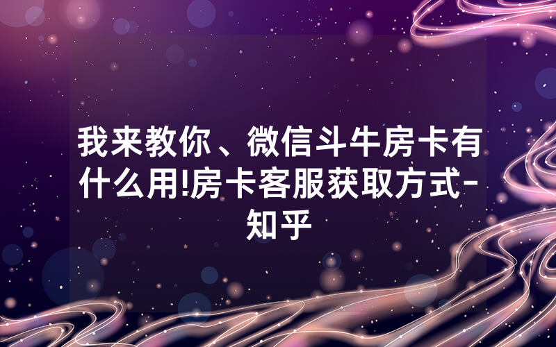 我来教你、微信斗牛房卡有什么用!房卡客服获取方式-知乎