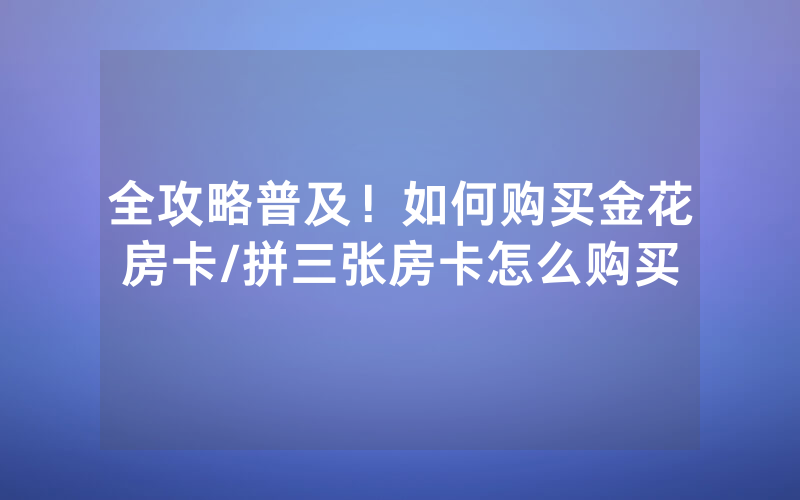 全攻略普及！如何购买金花房卡/拼三张房卡怎么购买