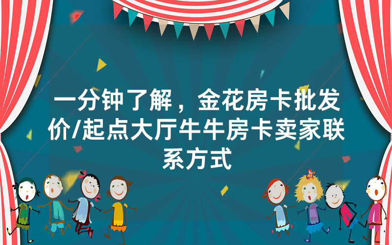 一分钟了解，金花房卡批发价/起点大厅牛牛房卡卖家联系方式