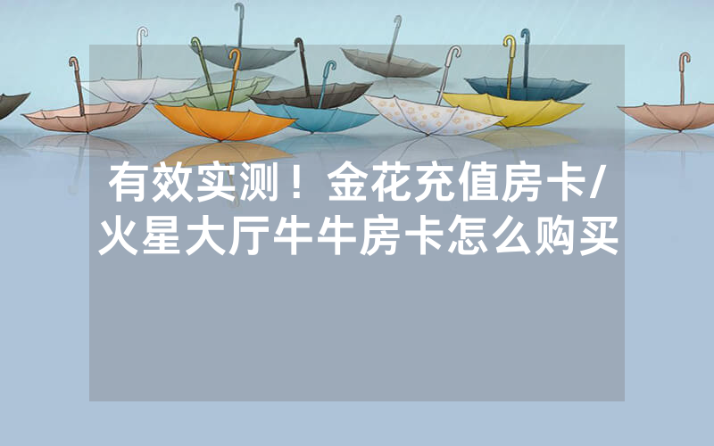 有效实测！金花充值房卡/火星大厅牛牛房卡怎么购买