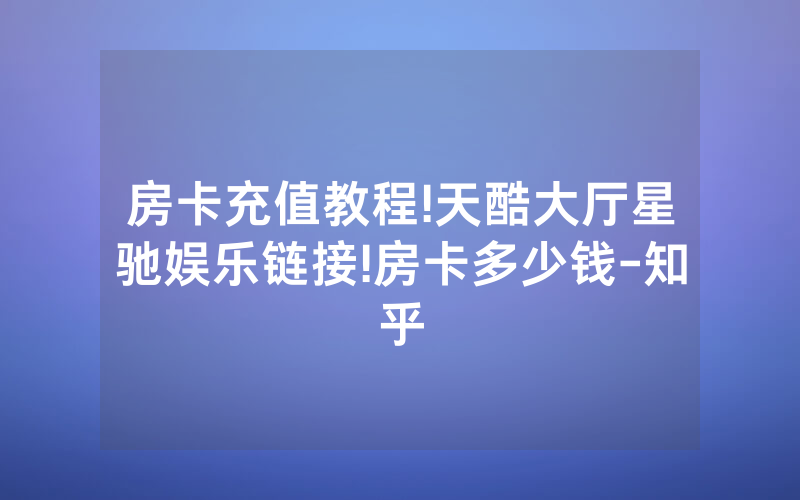 房卡充值教程!天酷大厅星驰娱乐链接!房卡多少钱-知乎
