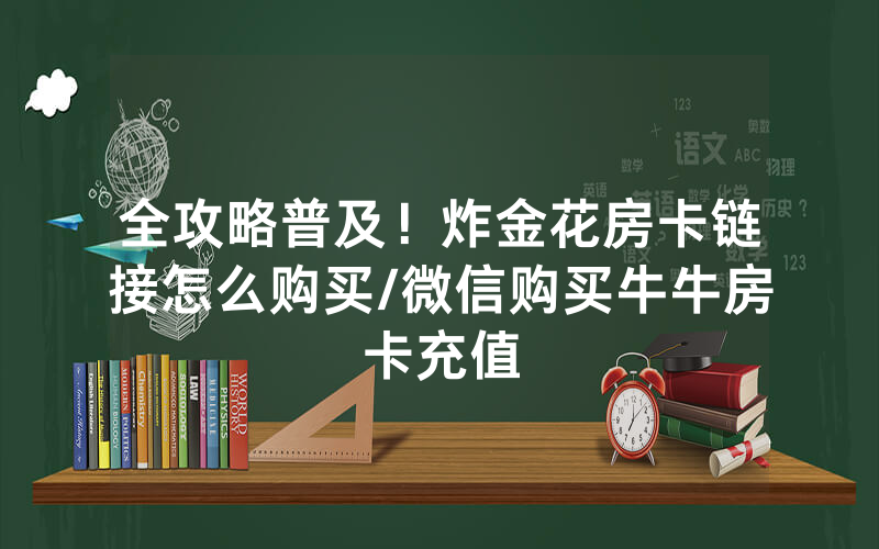 全攻略普及！炸金花房卡链接怎么购买/微信购买牛牛房卡充值