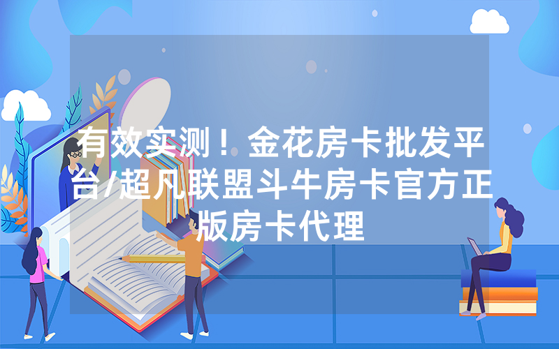 有效实测！金花房卡批发平台/超凡联盟斗牛房卡官方正版房卡代理