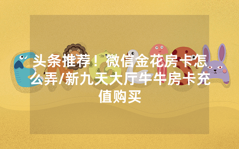 头条推荐！微信金花房卡怎么弄/新九天大厅牛牛房卡充值购买