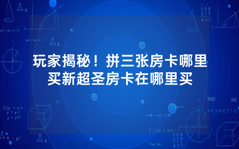 玩家揭秘！拼三张房卡哪里买新超圣房卡在哪里买