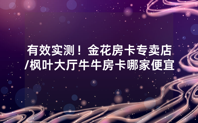 有效实测！金花房卡专卖店/枫叶大厅牛牛房卡哪家便宜