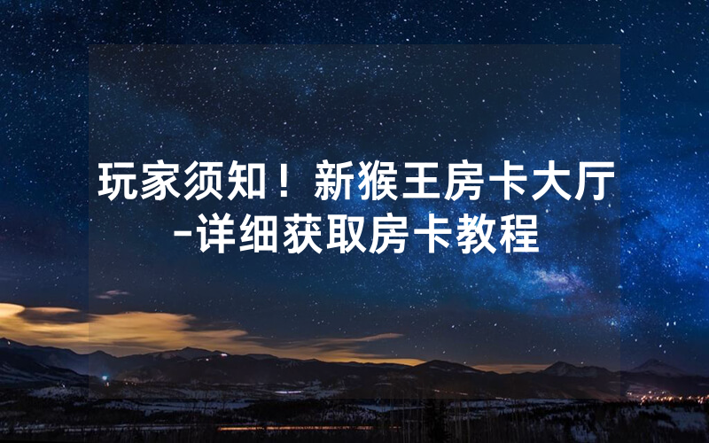 玩家须知！新猴王房卡大厅-详细获取房卡教程