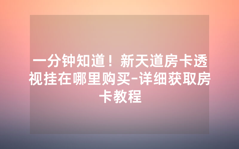 一分钟知道！新天道房卡透视挂在哪里购买-详细获取房卡教程
