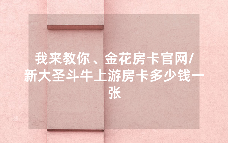我来教你、金花房卡官网/新大圣斗牛上游房卡多少钱一张