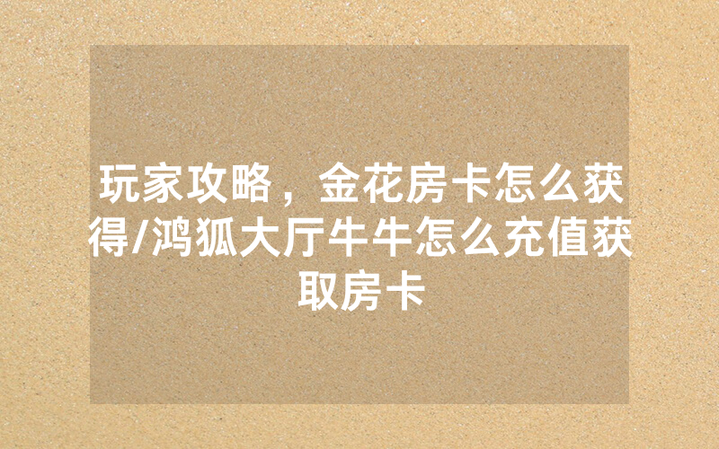 玩家攻略，金花房卡怎么获得/鸿狐大厅牛牛怎么充值获取房卡