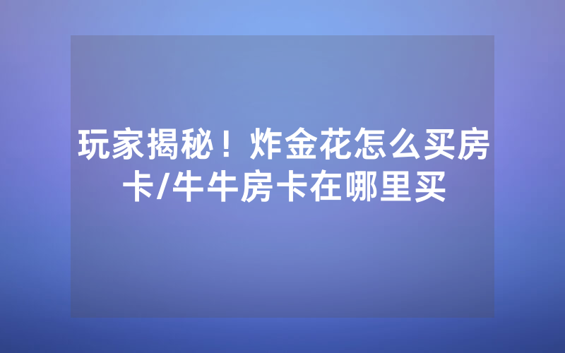 玩家揭秘！炸金花怎么买房卡/牛牛房卡在哪里买
