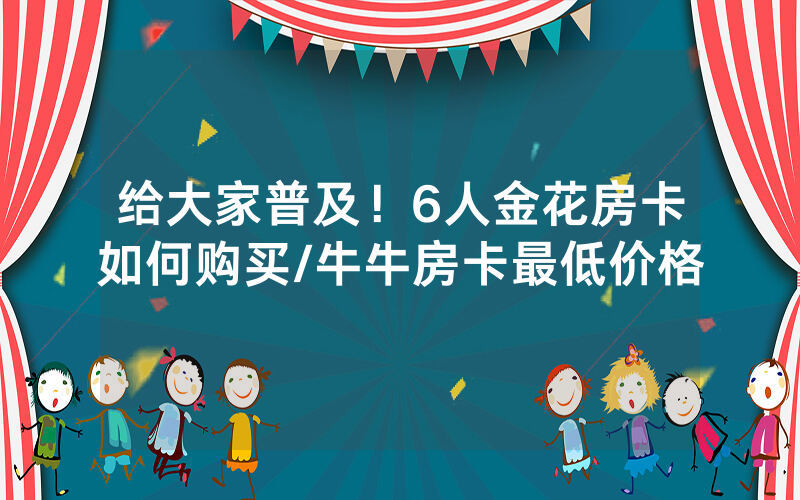 给大家普及！6人金花房卡如何购买/牛牛房卡最低价格