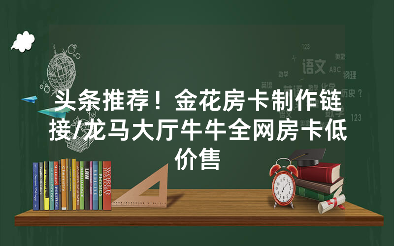 头条推荐！金花房卡制作链接/龙马大厅牛牛全网房卡低价售
