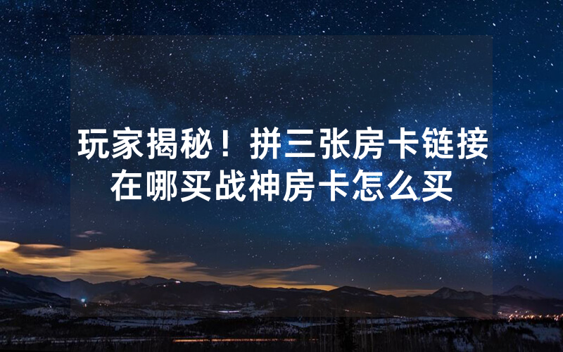 玩家揭秘！拼三张房卡链接在哪买战神房卡怎么买