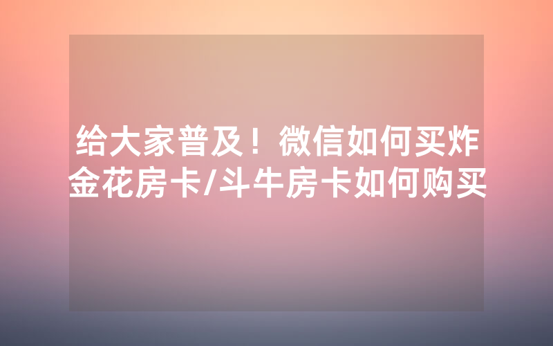 给大家普及！微信如何买炸金花房卡/斗牛房卡如何购买