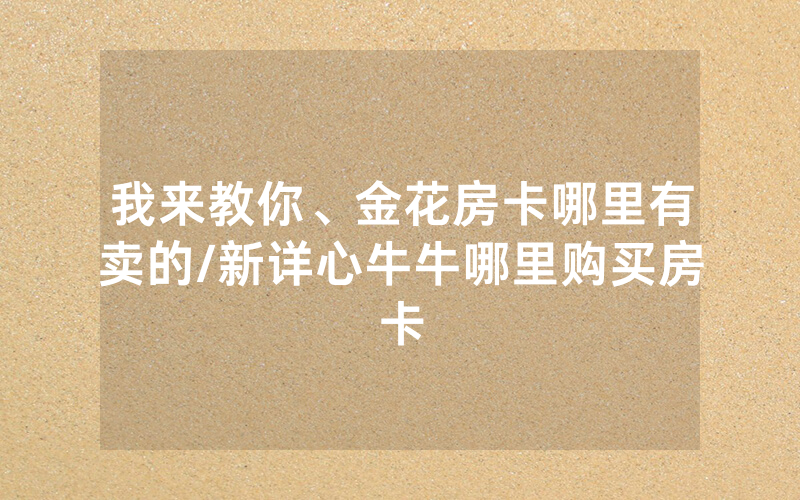 我来教你、金花房卡哪里有卖的/新详心牛牛哪里购买房卡