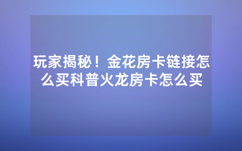 玩家揭秘！金花房卡链接怎么买科普火龙房卡怎么买