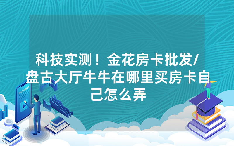 科技实测！金花房卡批发/盘古大厅牛牛在哪里买房卡自己怎么弄
