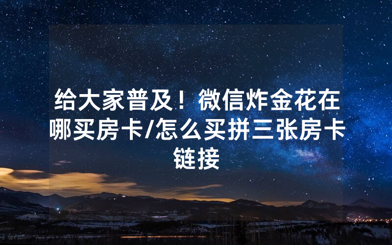 给大家普及！微信炸金花在哪买房卡/怎么买拼三张房卡链接