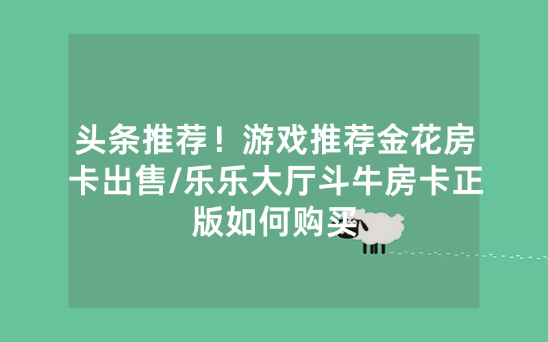 头条推荐！游戏推荐金花房卡出售/乐乐大厅斗牛房卡正版如何购买