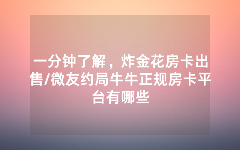 一分钟了解，炸金花房卡出售/微友约局牛牛正规房卡平台有哪些