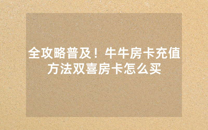 全攻略普及！牛牛房卡充值方法双喜房卡怎么买