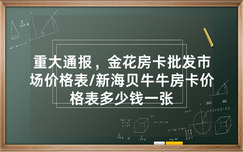 重大通报，金花房卡批发市场价格表/新海贝牛牛房卡价格表多少钱一张