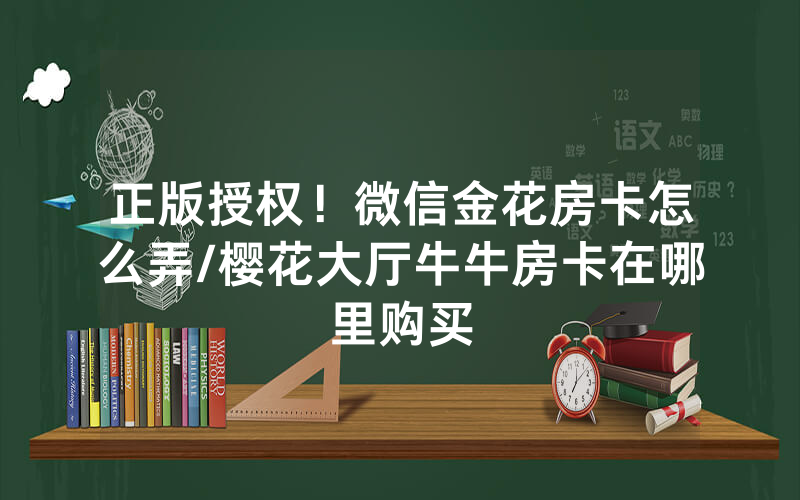 正版授权！微信金花房卡怎么弄/樱花大厅牛牛房卡在哪里购买