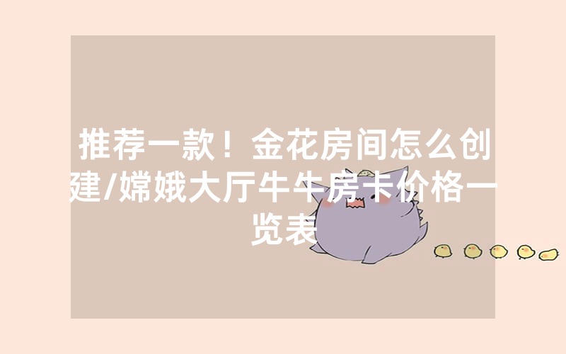 推荐一款！金花房间怎么创建/嫦娥大厅牛牛房卡价格一览表