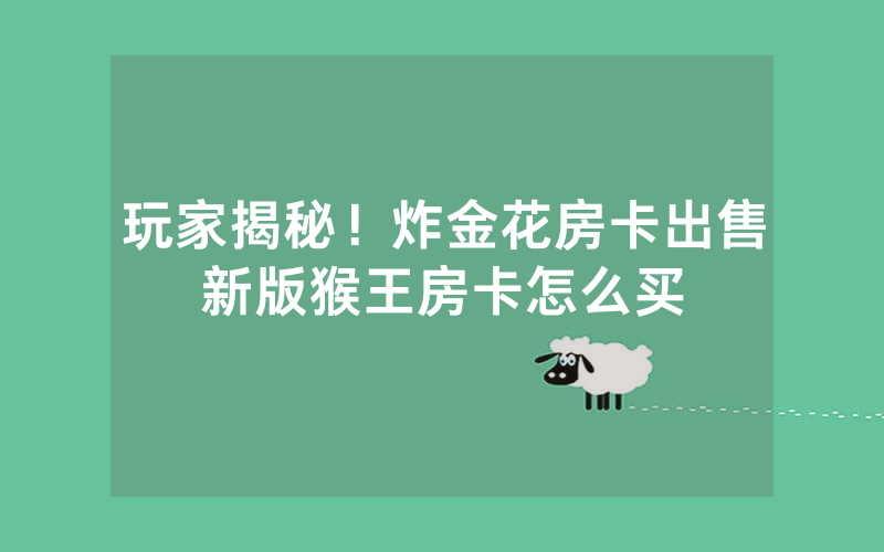 玩家揭秘！炸金花房卡出售新版猴王房卡怎么买