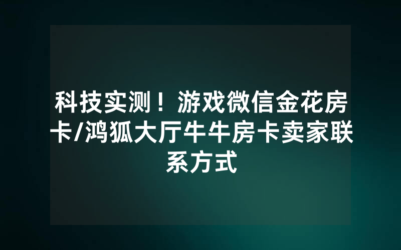 科技实测！游戏微信金花房卡/鸿狐大厅牛牛房卡卖家联系方式