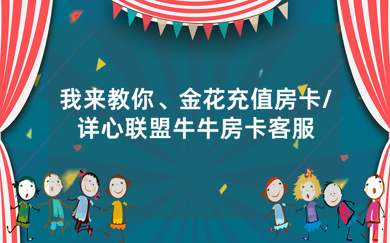 我来教你、金花充值房卡/详心联盟牛牛房卡客服