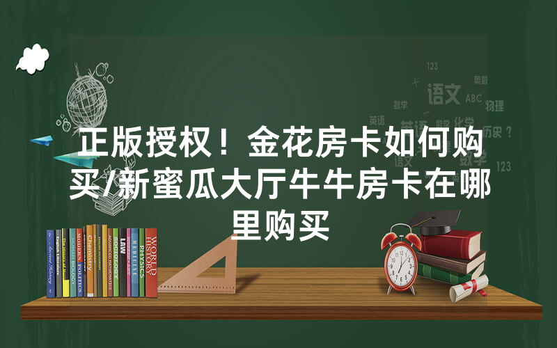 正版授权！金花房卡如何购买/新蜜瓜大厅牛牛房卡在哪里购买