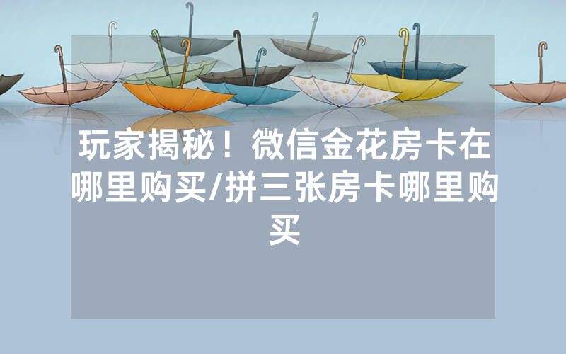 玩家揭秘！微信金花房卡在哪里购买/拼三张房卡哪里购买
