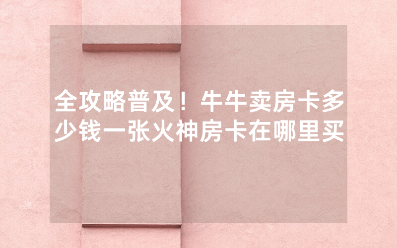 全攻略普及！牛牛卖房卡多少钱一张火神房卡在哪里买