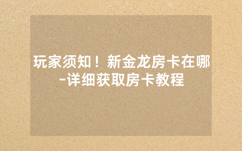 玩家须知！新金龙房卡在哪-详细获取房卡教程