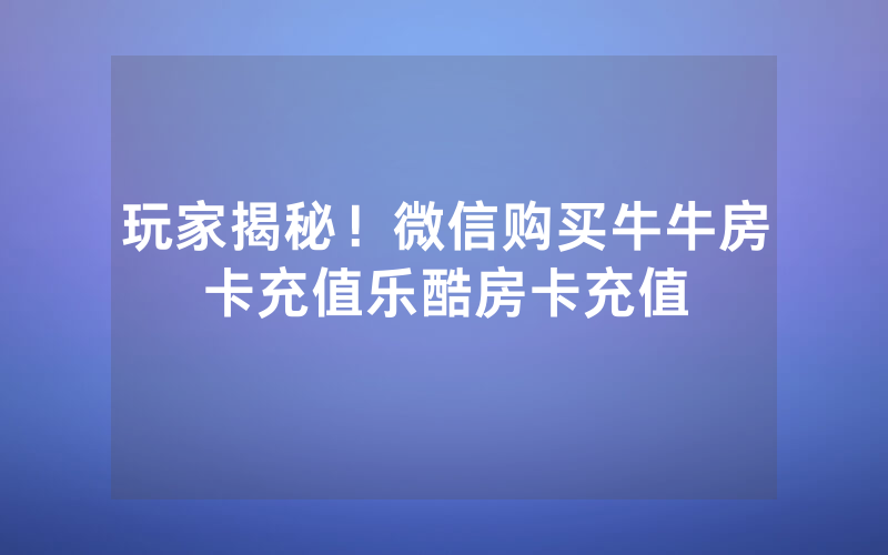 玩家揭秘！微信购买牛牛房卡充值乐酷房卡充值
