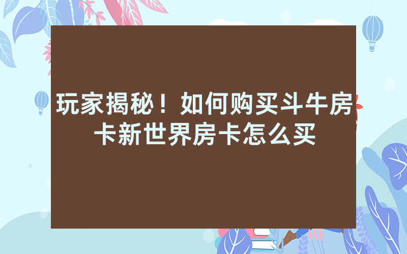 玩家揭秘！如何购买斗牛房卡新世界房卡怎么买