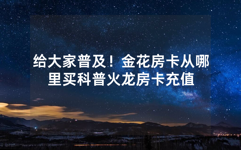 给大家普及！金花房卡从哪里买科普火龙房卡充值