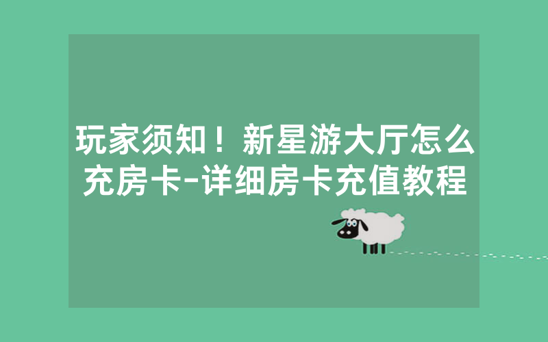 玩家须知！新星游大厅怎么充房卡-详细房卡充值教程
