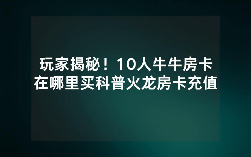 玩家揭秘！10人牛牛房卡在哪里买科普火龙房卡充值
